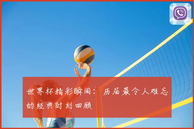 世界杯精彩瞬间:历届最令人难忘的经典时刻回顾