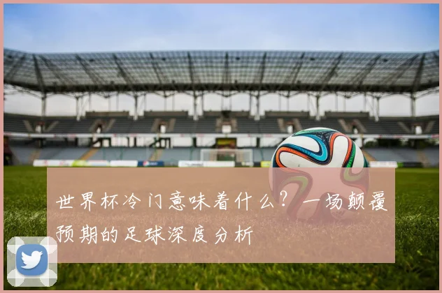 世界杯冷门意味着什么?一场颠覆预期的足球深度分析