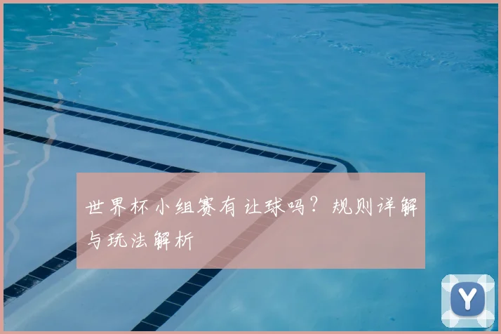 世界杯小组赛有让球吗？规则详解与玩法解析