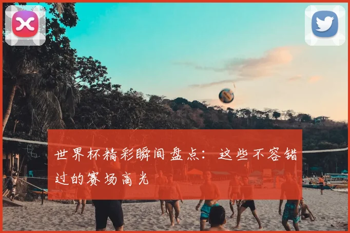世界杯精彩瞬间盘点:这些不容错过的赛场高光