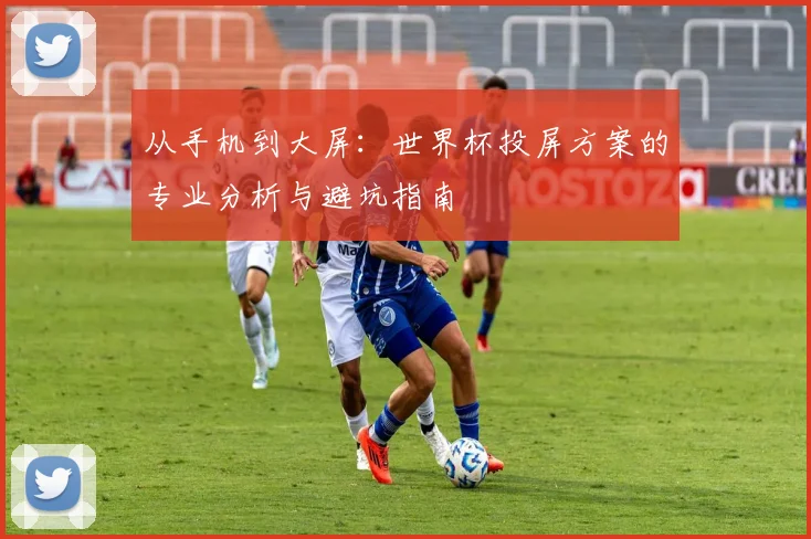 从手机到大屏：世界杯投屏方案的专业分析与避坑指南