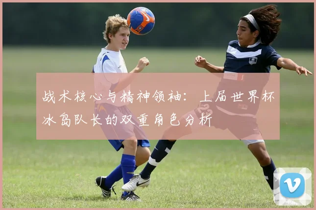 战术核心与精神领袖:上届世界杯冰岛队长的双重角色分析
