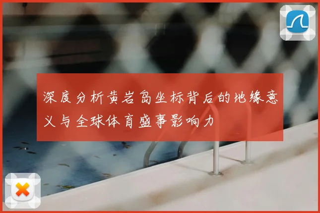 深度分析黄岩岛坐标背后的地缘意义与全球体育盛事影响力