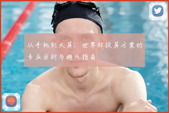 从手机到大屏：世界杯投屏方案的专业分析与避坑指南