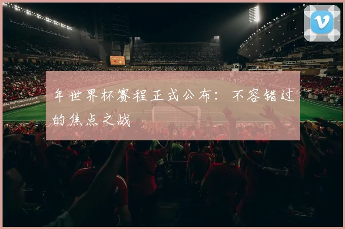 年世界杯赛程正式公布：不容错过的焦点之战