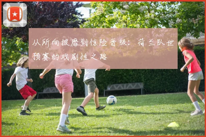 从所向披靡到惊险晋级：荷兰队世预赛的戏剧性之路