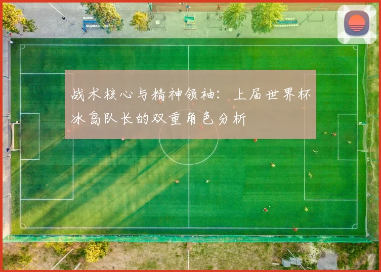 战术核心与精神领袖:上届世界杯冰岛队长的双重角色分析