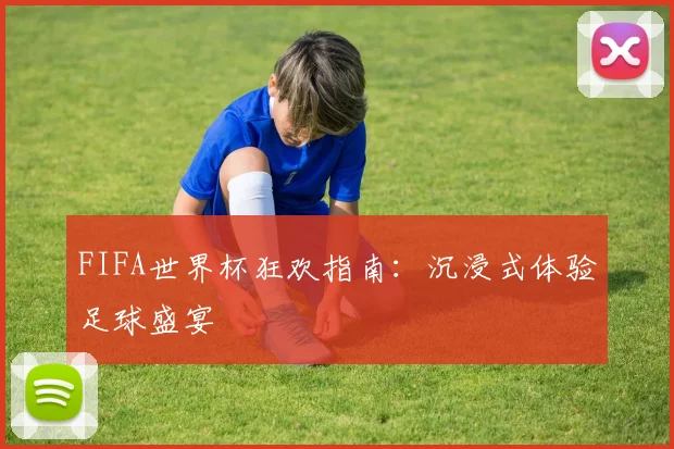 FIFA世界杯狂欢指南:沉浸式体验足球盛宴