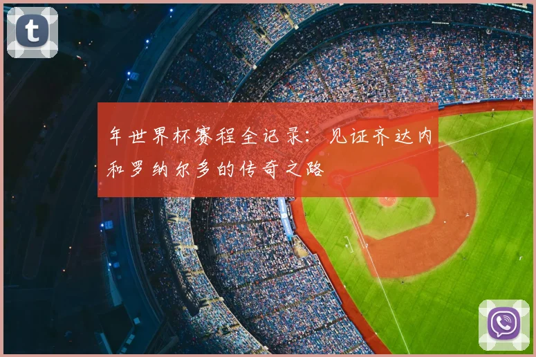 年世界杯赛程全记录：见证齐达内和罗纳尔多的传奇之路