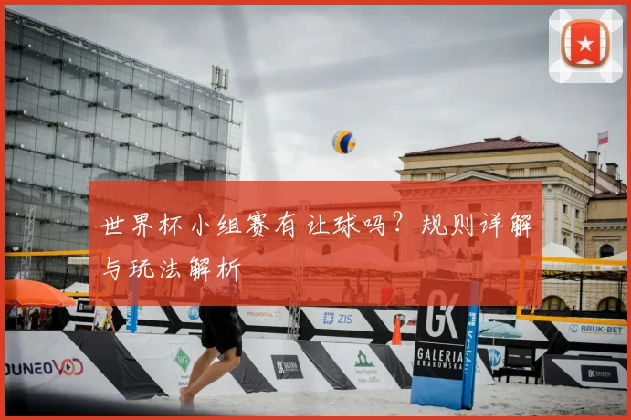 世界杯小组赛有让球吗？规则详解与玩法解析