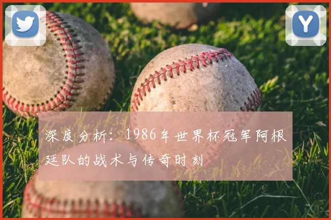 深度分析:1986年世界杯冠军阿根廷队的战术与传奇时刻