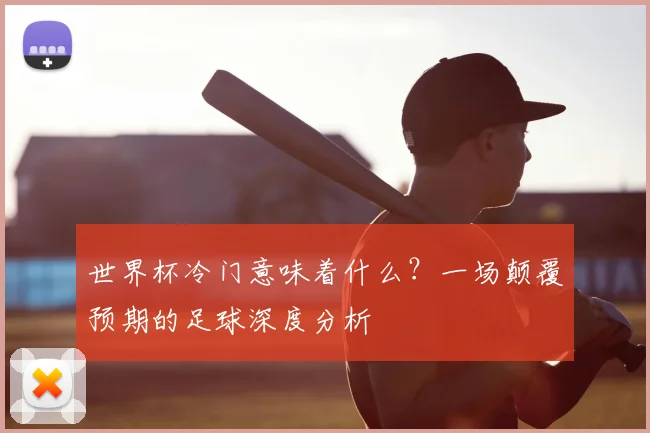 世界杯冷门意味着什么?一场颠覆预期的足球深度分析