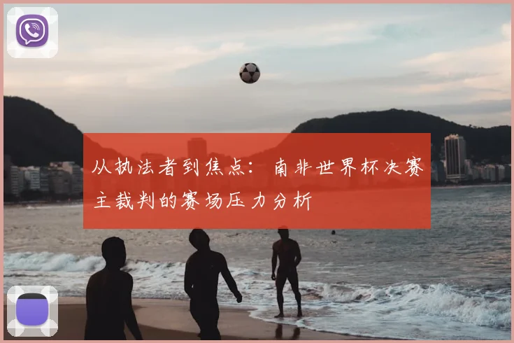 从执法者到焦点：南非世界杯决赛主裁判的赛场压力分析