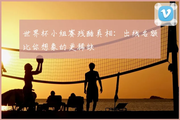 世界杯小组赛残酷真相：出线名额比你想象的更稀缺