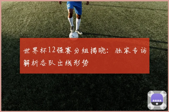 世界杯12强赛分组揭晓：独家专访解析各队出线形势