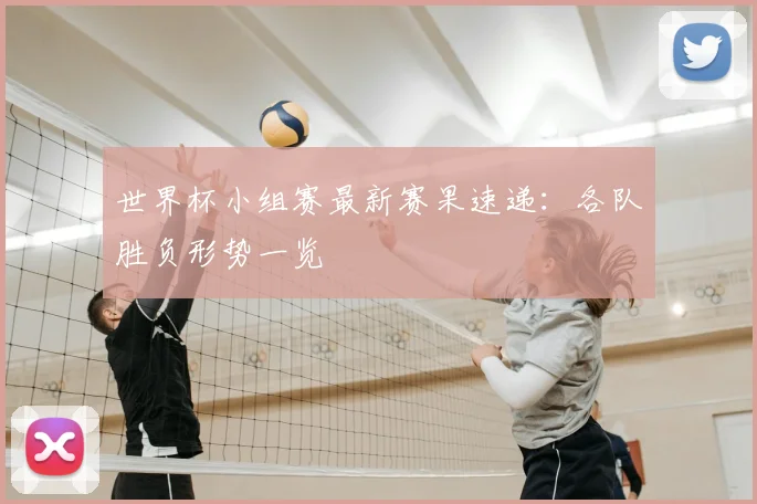 世界杯小组赛最新赛果速递：各队胜负形势一览