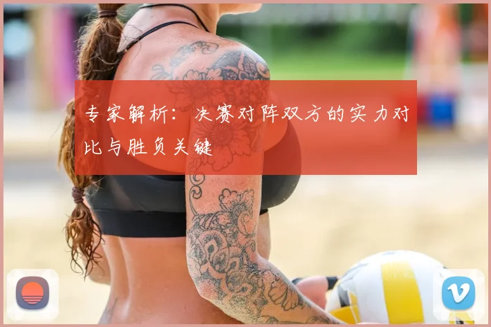 专家解析:决赛对阵双方的实力对比与胜负关键