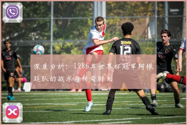 深度分析：1986年世界杯冠军阿根廷队的战术与传奇时刻