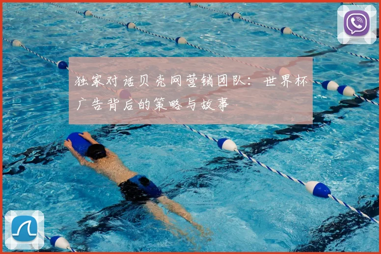 独家对话贝壳网营销团队:世界杯广告背后的策略与故事