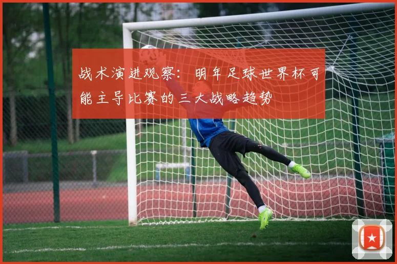 战术演进观察:明年足球世界杯可能主导比赛的三大战略趋势