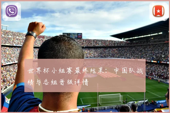 世界杯小组赛最终结果：中国队战绩与各组晋级详情