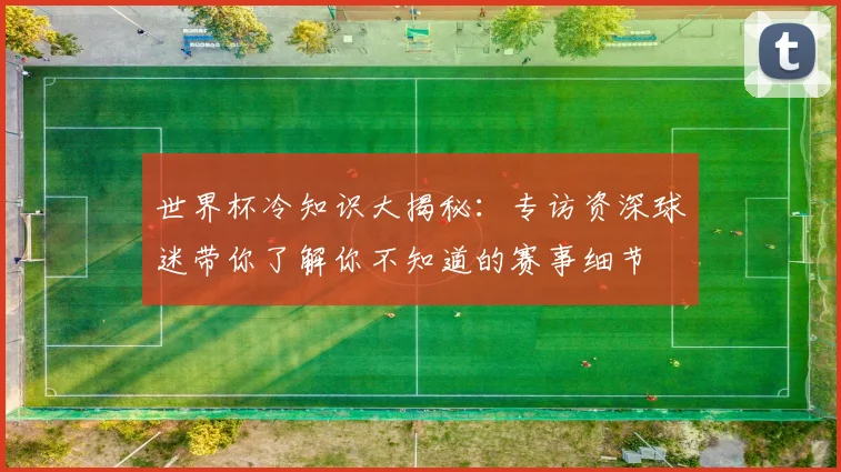世界杯冷知识大揭秘:专访资深球迷带你了解你不知道的赛事细节