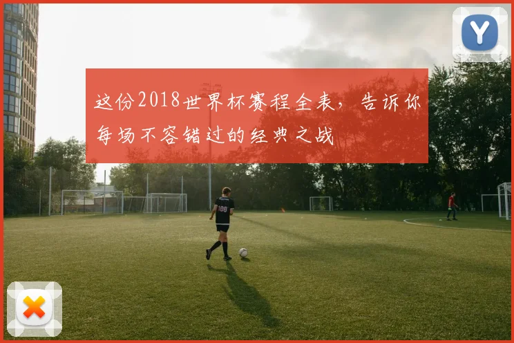 这份2018世界杯赛程全表，告诉你每场不容错过的经典之战