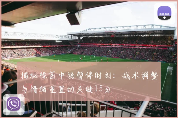 揭秘绿茵中场暂停时刻：战术调整与情绪重置的关键15分